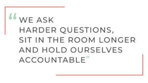 "We ask harder questions, sit in the room longer and hold ourselves accountable"