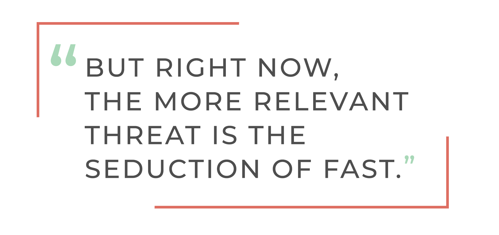Quote: 'BUT RIGHT NOW, THE MORE RELEVANT THREAT IS THE SEDUCTION OF FAST.'